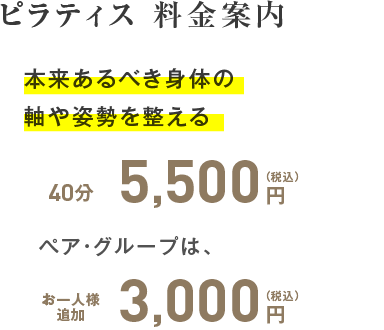 ピラティス料金案内 本来あるべき身体の軸や姿勢を整える、お値打ちな料金設定40分5,500円（税込）、ペア・グループはお一人様追加3,000円（税込）