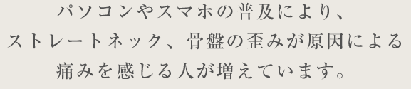 パソコンやスマホの普及により、ストレートネック、背骨や骨盤の歪みが原因による痛みを感じる人が増えています。 / スマホ