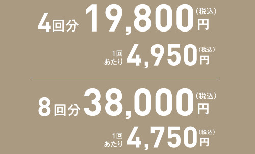 4回分19,800円（税込）/1回あたり4,950円（税込）8回分38,000円（税込）/1回あたり4,750円（税込）