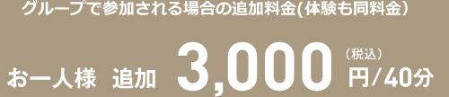 グループで参加される場合の追加料金 お一人様 追加3,000円（税込）/40分